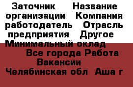 Заточник 4 › Название организации ­ Компания-работодатель › Отрасль предприятия ­ Другое › Минимальный оклад ­ 20 000 - Все города Работа » Вакансии   . Челябинская обл.,Аша г.